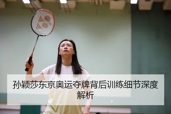 孙颖莎东京奥运夺牌背后训练细节深度解析